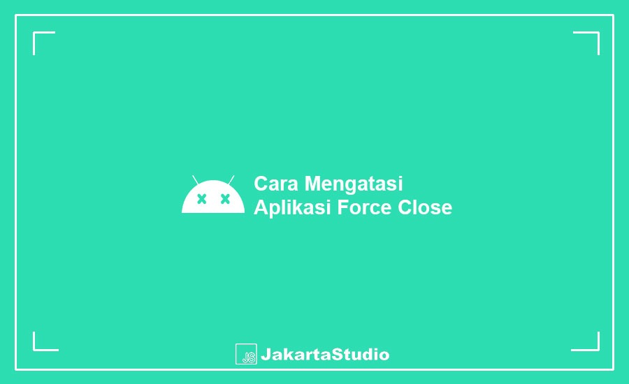 Cara Mengatasi Aplikasi Force Close