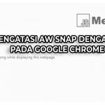 Error Aw Snap Google Chrome? Begini 3 Cara Mengatasi dan Penyebabnya (Done)