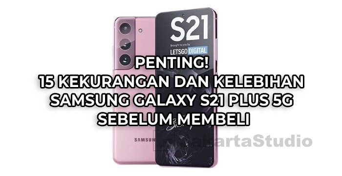 Penting! 15 Kekurangan dan Kelebihan Samsung Galaxy S21 Plus 5G Sebelum Membeli
