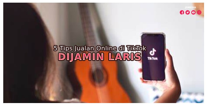 5 Tips Jualan Online di TikTok Dijamin Laris