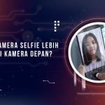 Kenapa Kamera Selfie Lebih Jelek dari Kamera Belakang