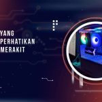 Hal-Hal yang Harus Diperhatikan Setelah Merakit PC Baru